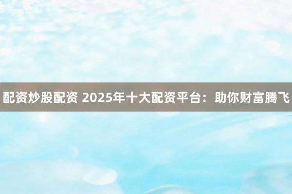 配资炒股配资 2025年十大配资平台：助你财富腾飞