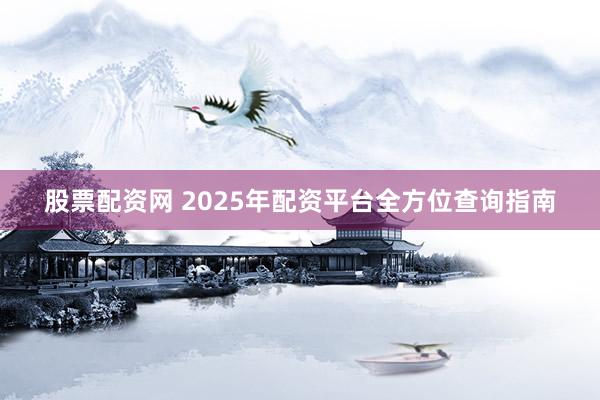 股票配资网 2025年配资平台全方位查询指南