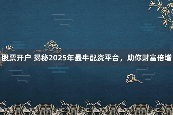 股票开户 揭秘2025年最牛配资平台，助你财富倍增