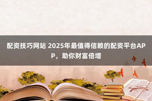 配资技巧网站 2025年最值得信赖的配资平台APP，助你财富倍增