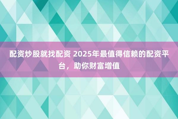 配资炒股就找配资 2025年最值得信赖的配资平台，助你财富增值