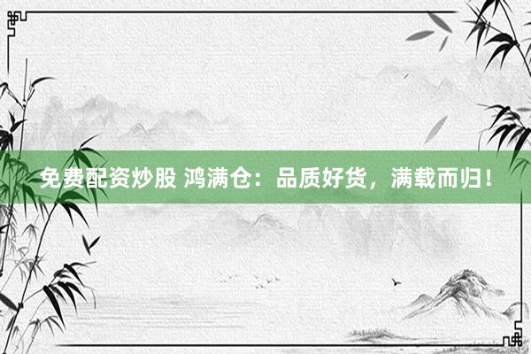 免费配资炒股 鸿满仓：品质好货，满载而归！