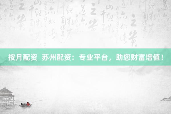 按月配资  苏州配资：专业平台，助您财富增值！