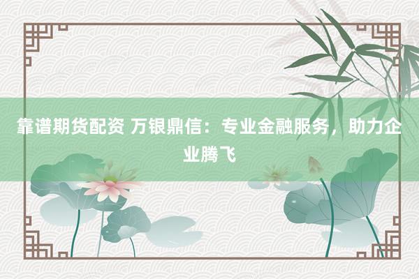 靠谱期货配资 万银鼎信：专业金融服务，助力企业腾飞