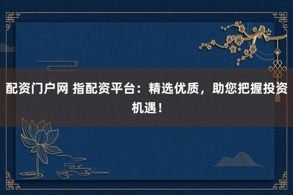 配资门户网 指配资平台：精选优质，助您把握投资机遇！
