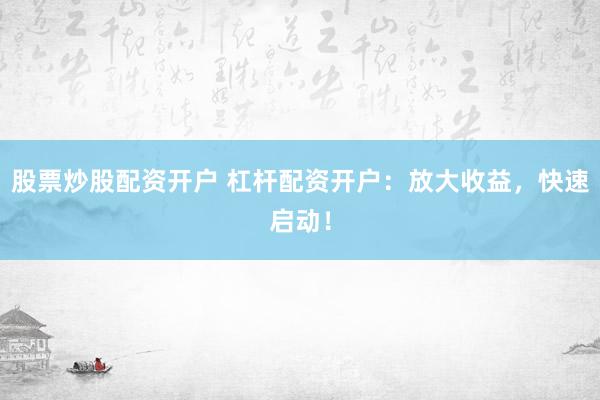 股票炒股配资开户 杠杆配资开户：放大收益，快速启动！
