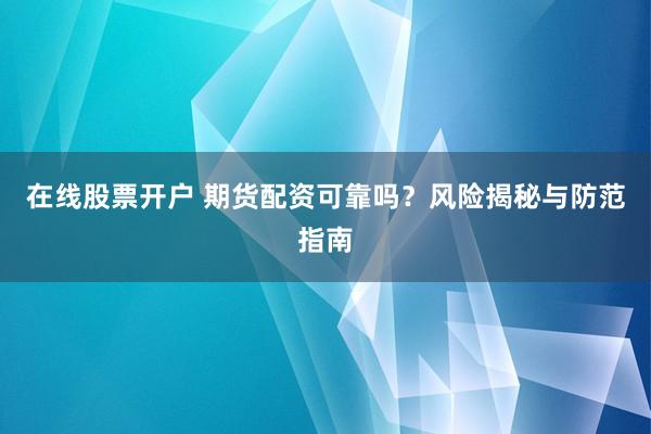 在线股票开户 期货配资可靠吗？风险揭秘与防范指南