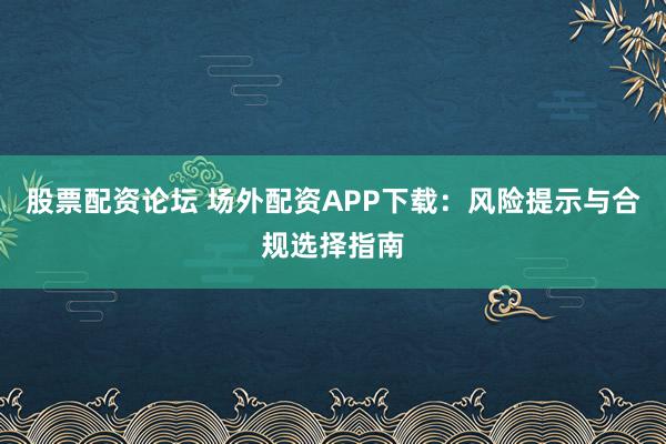 股票配资论坛 场外配资APP下载：风险提示与合规选择指南