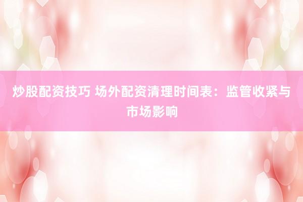 炒股配资技巧 场外配资清理时间表：监管收紧与市场影响