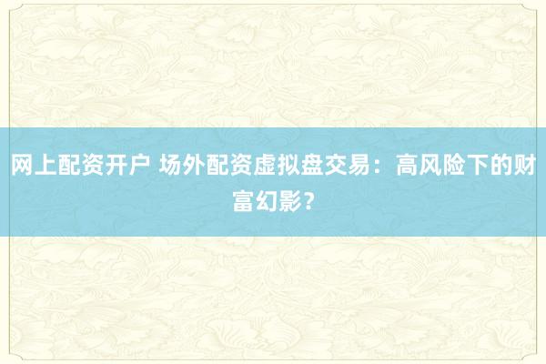 网上配资开户 场外配资虚拟盘交易：高风险下的财富幻影？