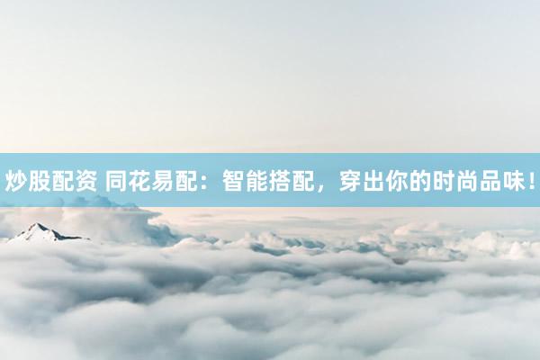 炒股配资 同花易配：智能搭配，穿出你的时尚品味！