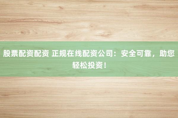 股票配资配资 正规在线配资公司：安全可靠，助您轻松投资！