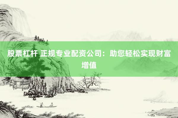 股票杠杆 正规专业配资公司：助您轻松实现财富增值