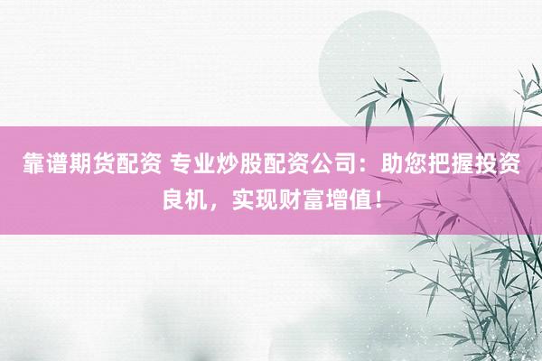 靠谱期货配资 专业炒股配资公司：助您把握投资良机，实现财富增值！