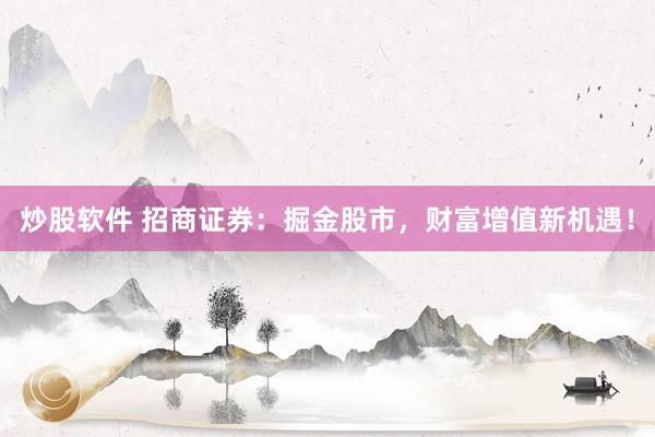 炒股软件 招商证券：掘金股市，财富增值新机遇！