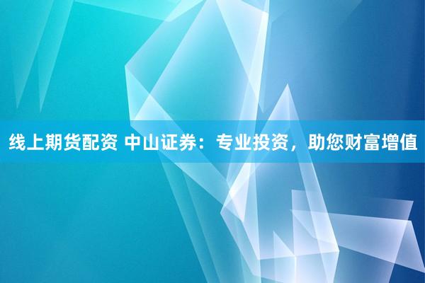 线上期货配资 中山证券：专业投资，助您财富增值