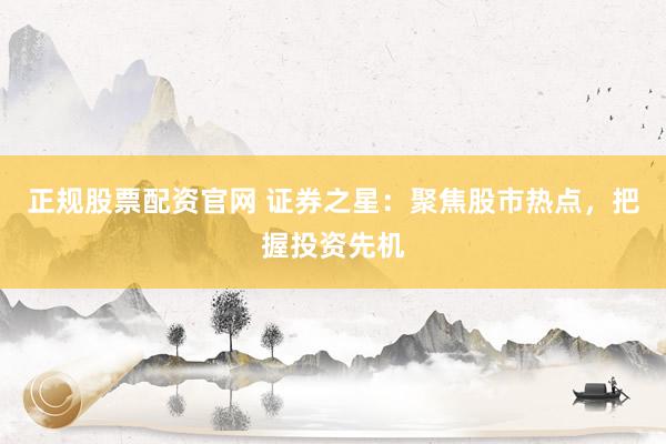 正规股票配资官网 证券之星：聚焦股市热点，把握投资先机