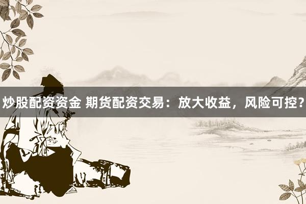 炒股配资资金 期货配资交易：放大收益，风险可控？