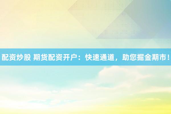 配资炒股 期货配资开户：快速通道，助您掘金期市！