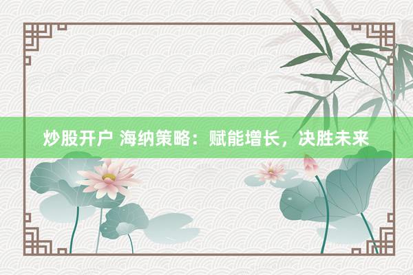 炒股开户 海纳策略：赋能增长，决胜未来