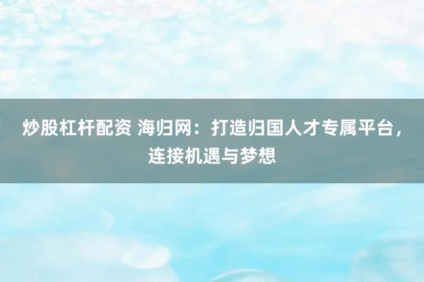 炒股杠杆配资 海归网：打造归国人才专属平台，连接机遇与梦想
