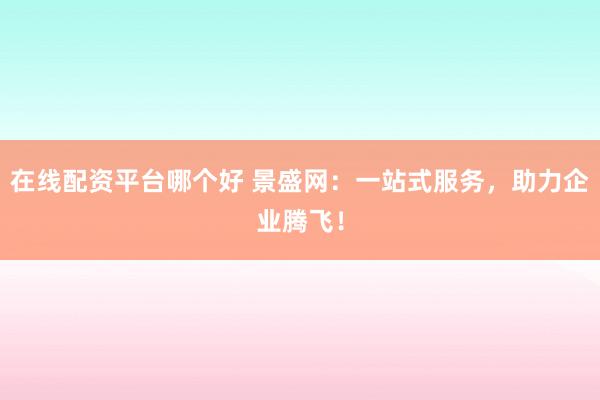 在线配资平台哪个好 景盛网：一站式服务，助力企业腾飞！