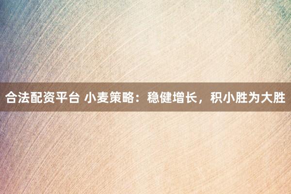 合法配资平台 小麦策略：稳健增长，积小胜为大胜