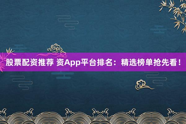 股票配资推荐 资App平台排名：精选榜单抢先看！