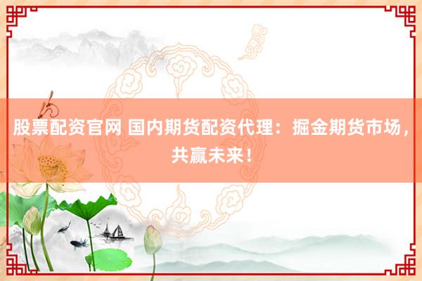 股票配资官网 国内期货配资代理：掘金期货市场，共赢未来！