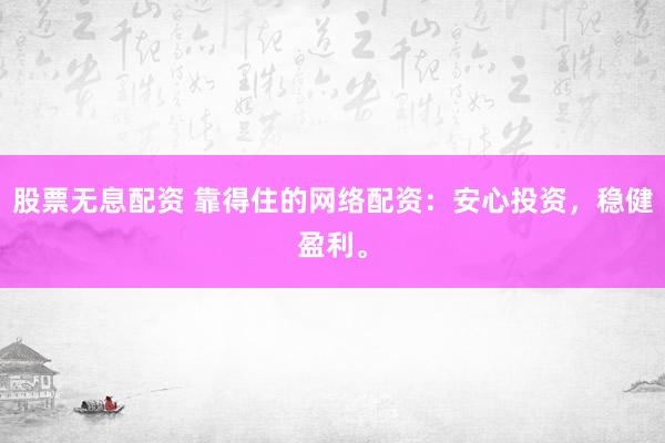 股票无息配资 靠得住的网络配资：安心投资，稳健盈利。