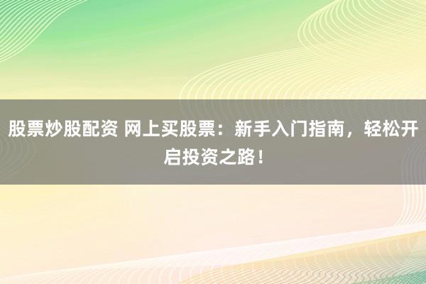 股票炒股配资 网上买股票：新手入门指南，轻松开启投资之路！