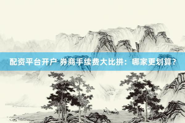 配资平台开户 券商手续费大比拼：哪家更划算？