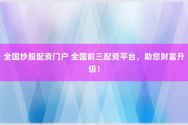 全国炒股配资门户 全国前三配资平台，助您财富升级！