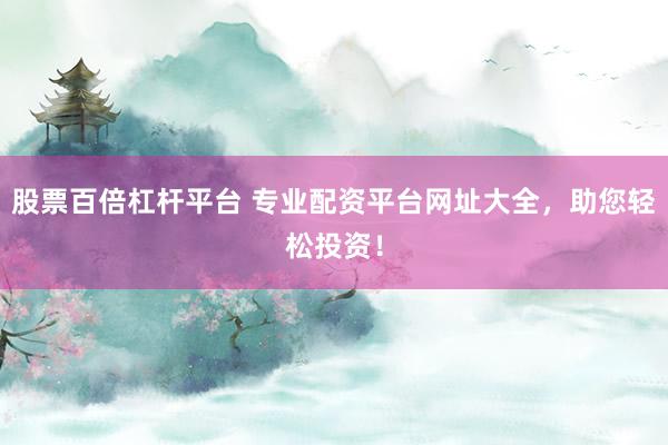 股票百倍杠杆平台 专业配资平台网址大全，助您轻松投资！