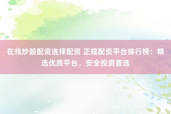 在线炒股配资选择配资 正规配资平台排行榜：精选优质平台，安全投资首选