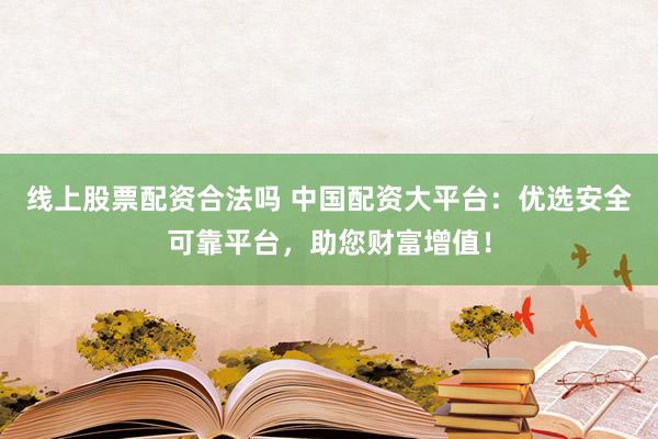 线上股票配资合法吗 中国配资大平台：优选安全可靠平台，助您财富增值！