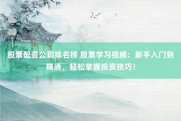 股票配资公司排名榜 股票学习视频：新手入门到精通，轻松掌握投资技巧！