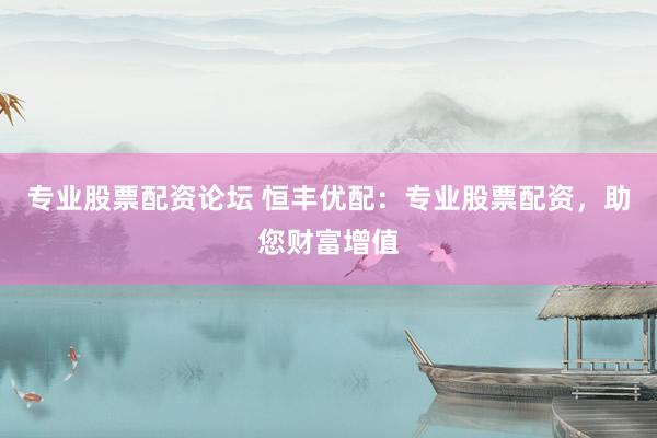 专业股票配资论坛 恒丰优配：专业股票配资，助您财富增值