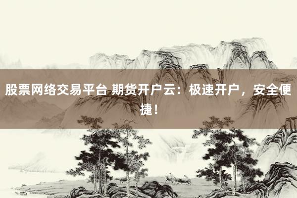 股票网络交易平台 期货开户云：极速开户，安全便捷！