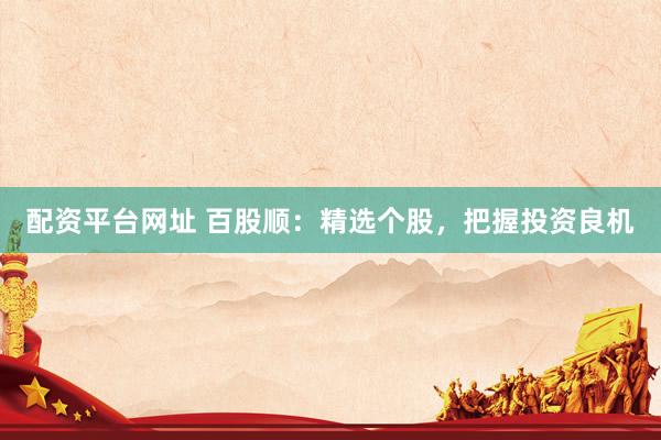 配资平台网址 百股顺：精选个股，把握投资良机