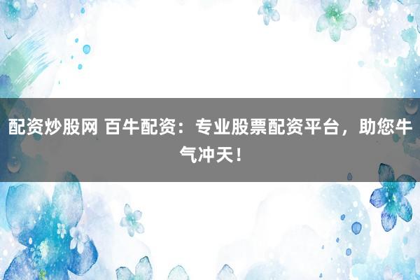 配资炒股网 百牛配资：专业股票配资平台，助您牛气冲天！