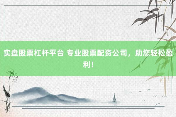 实盘股票杠杆平台 专业股票配资公司，助您轻松盈利！