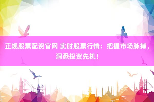 正规股票配资官网 实时股票行情：把握市场脉搏，洞悉投资先机！
