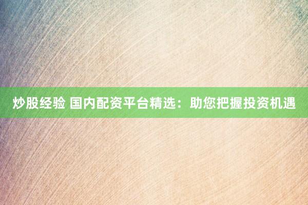 炒股经验 国内配资平台精选：助您把握投资机遇