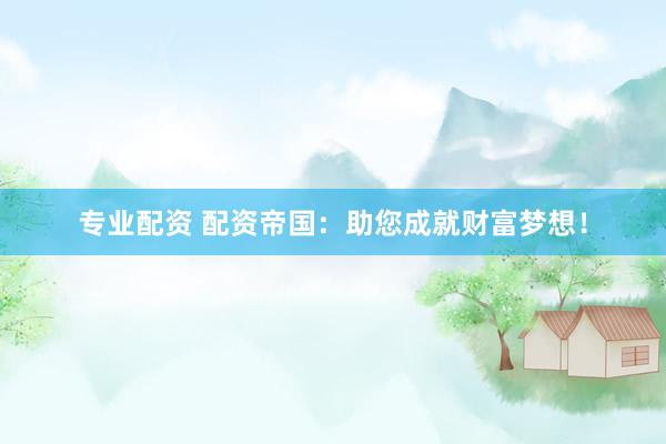专业配资 配资帝国：助您成就财富梦想！