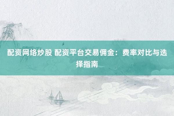 配资网络炒股 配资平台交易佣金：费率对比与选择指南