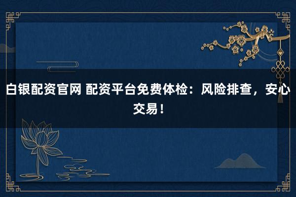 白银配资官网 配资平台免费体检：风险排查，安心交易！