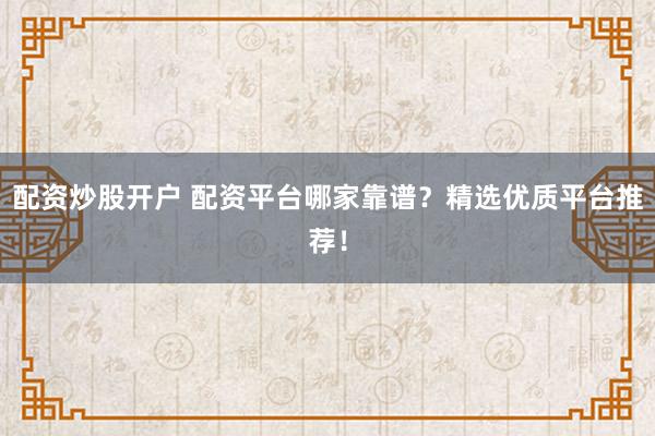 配资炒股开户 配资平台哪家靠谱？精选优质平台推荐！