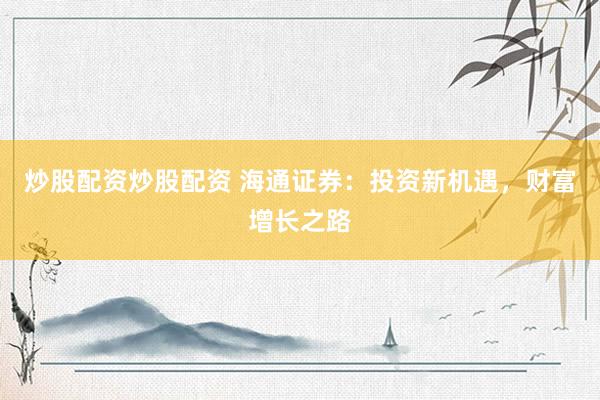 炒股配资炒股配资 海通证券：投资新机遇，财富增长之路