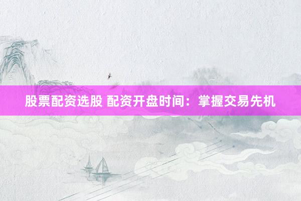 股票配资选股 配资开盘时间：掌握交易先机